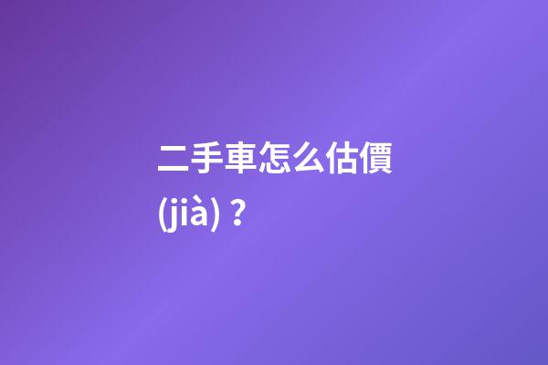 二手車怎么估價(jià)？